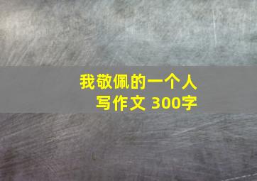 我敬佩的一个人写作文 300字